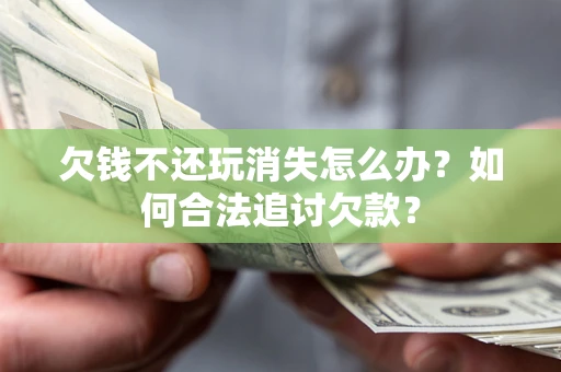 济南欠钱不还玩消失怎么办？如何合法追讨欠款？