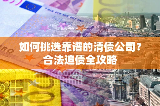 济南如何挑选靠谱的清债公司？合法追债全攻略
