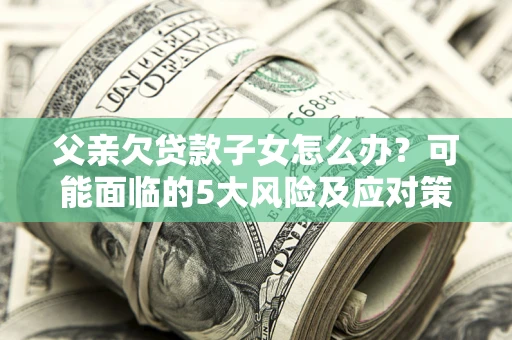济南父亲欠贷款子女怎么办？可能面临的5大风险及应对策略