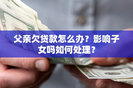 济南父亲欠贷款怎么办？影响子女吗如何处理？