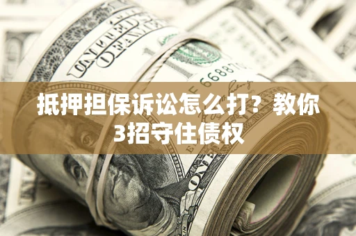 济南抵押担保诉讼怎么打？教你3招守住债权