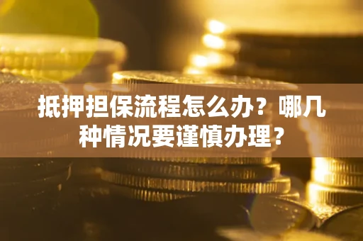 济南抵押担保流程怎么办？哪几种情况要谨慎办理？