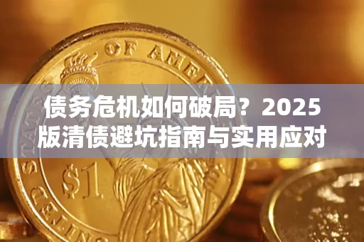 济南债务危机如何破局？2025版清债避坑指南与实用应对策略