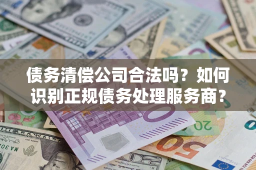 济南债务清偿公司合法吗？如何识别正规债务处理服务商？