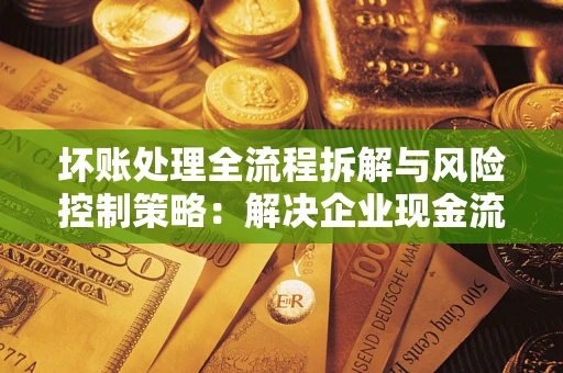 济南坏账处理全流程拆解与风险控制策略：解决企业现金流顽疾的实战指南