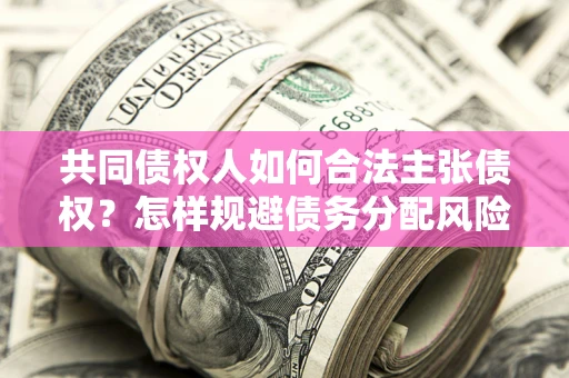 济南共同债权人如何合法主张债权？怎样规避债务分配风险？