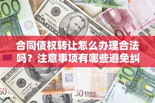 济南合同债权转让怎么办理合法吗？注意事项有哪些避免纠纷？