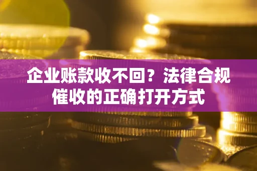 济南企业账款收不回？法律合规催收的正确打开方式