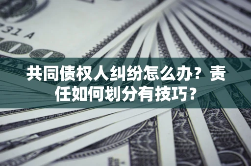 济南共同债权人纠纷怎么办？责任如何划分有技巧？