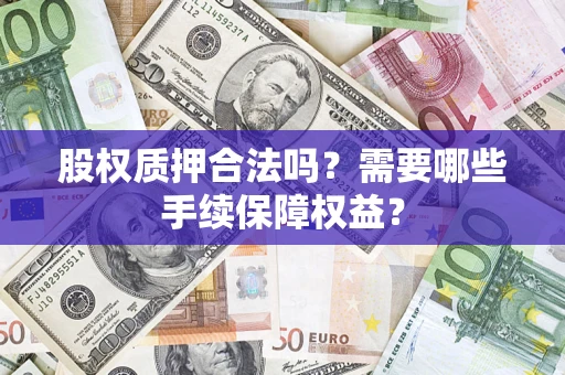济南股权质押合法吗？需要哪些手续保障权益？