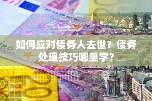 济南如何应对债务人去世？债务处理技巧哪里学？