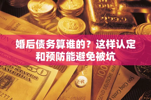 济南婚后债务算谁的？这样认定和预防能避免被坑