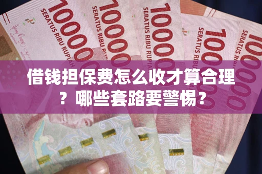 济南借钱担保费怎么收才算合理？哪些套路要警惕？