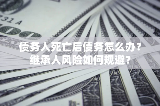 济南债务人死亡后债务怎么办？继承人风险如何规避？
