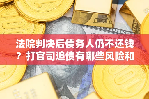 济南法院判决后债务人仍不还钱？打官司追债有哪些风险和技巧？