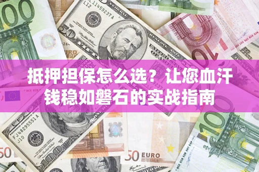 济南抵押担保怎么选？让您血汗钱稳如磐石的实战指南