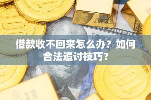 济南借款收不回来怎么办？如何合法追讨技巧？