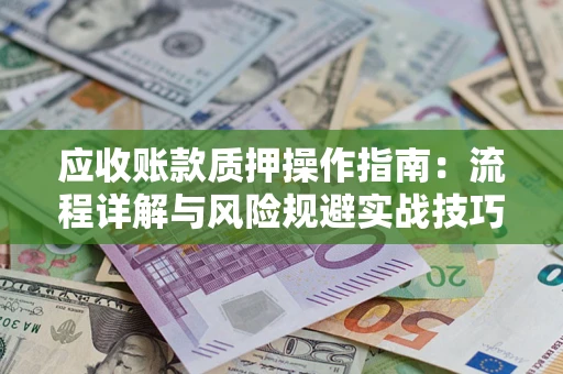 济南应收账款质押操作指南:流程详解与风险规避实战技巧 济南应收账款质押操作指南:流程详解与风险规避实战技巧