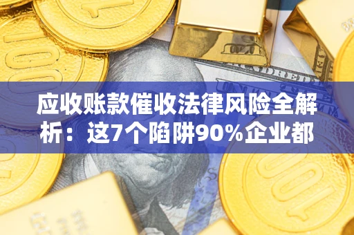 济南应收账款催收法律风险全解析：这7个陷阱90%企业都踩过（含合规应对指南）