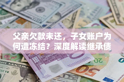 济南父亲欠款未还，子女账户为何遭冻结？深度解读继承债务迷局