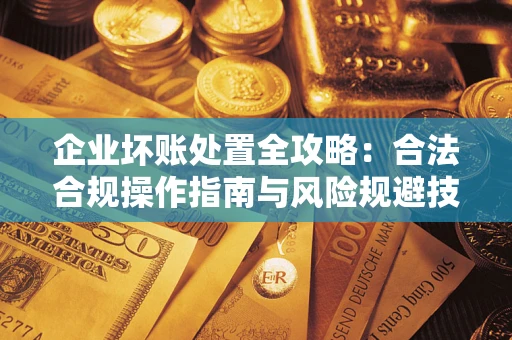 济南企业坏账处置全攻略：合法合规操作指南与风险规避技巧解析