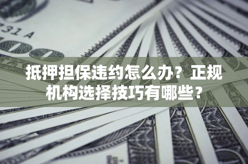 济南抵押担保违约怎么办？正规机构选择技巧有哪些？