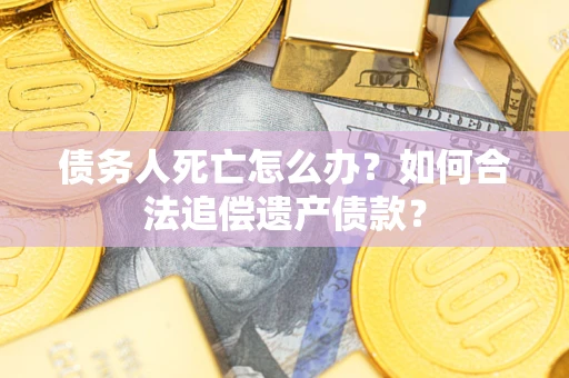 济南债务人死亡怎么办？如何合法追偿遗产债款？