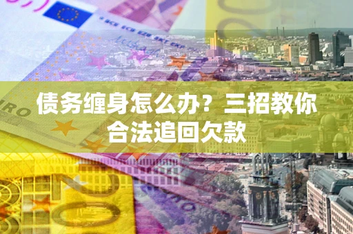 济南债务缠身怎么办？三招教你合法追回欠款