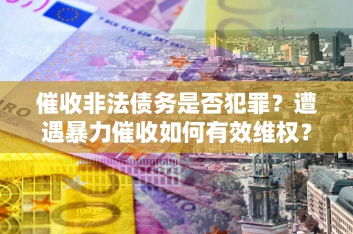 济南催收非法债务是否犯罪?遭遇暴力催收如何有效维权? 济南催收非法债务是否犯罪?遭遇暴力催收如何有效维权?