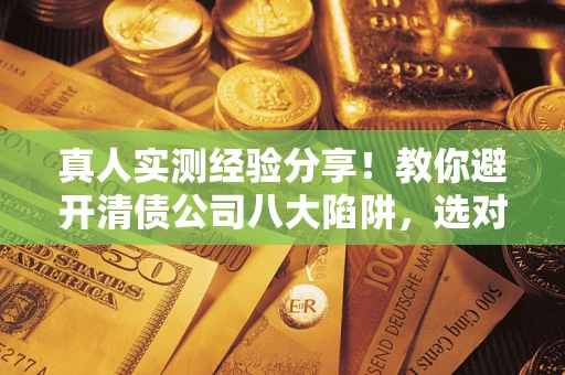 济南真人实测经验分享！教你避开清债公司八大陷阱，选对机构少走十年弯路