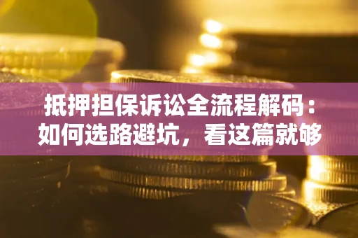 济南抵押担保诉讼全流程解码：如何选路避坑，看这篇就够了