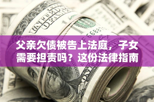 济南父亲欠债被告上法庭，子女需要担责吗？这份法律指南必须看完