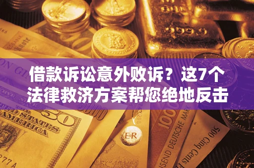 济南借款诉讼意外败诉？这7个法律救济方案帮您绝地反击！