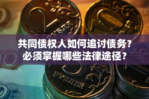济南共同债权人如何追讨债务？必须掌握哪些法律途径？