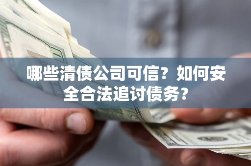 济南哪些清债公司可信？如何安全合法追讨债务？