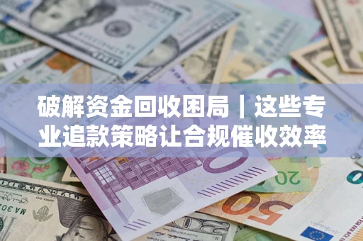 济南破解资金回收困局｜这些专业追款策略让合规催收效率翻倍