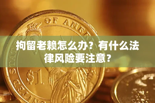 济南拘留老赖怎么办？有什么法律风险要注意？