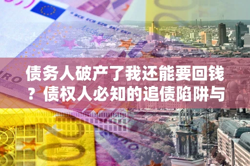 济南债务人破产了我还能要回钱？债权人必知的追债陷阱与破局之道