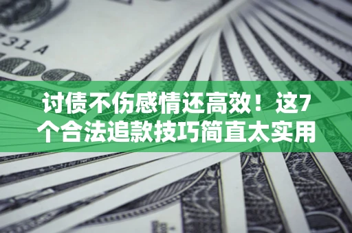 济南讨债不伤感情还高效！这7个合法追款技巧简直太实用