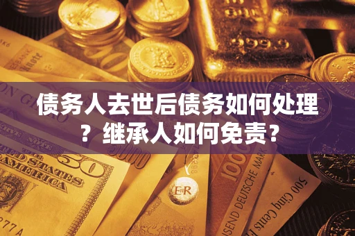 济南债务人去世后债务如何处理？继承人如何免责？