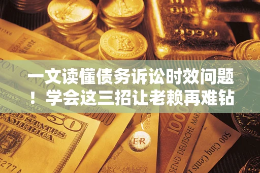 济南一文读懂债务诉讼时效问题！学会这三招让老赖再难钻空子