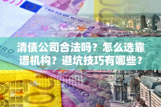济南清债公司合法吗？怎么选靠谱机构？避坑技巧有哪些？