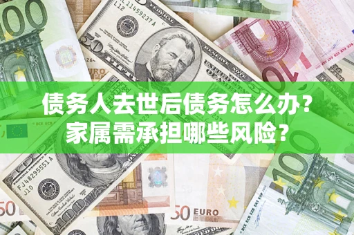 济南债务人去世后债务怎么办？家属需承担哪些风险？