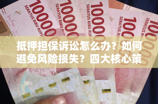 济南抵押担保诉讼怎么办？如何避免风险损失？四大核心策略全解读