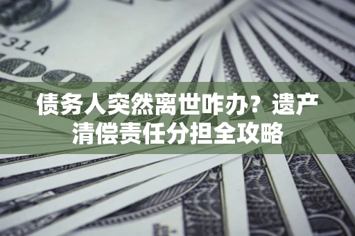 济南债务人突然离世咋办？遗产清偿责任分担全攻略