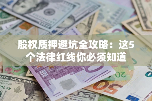 济南股权质押避坑全攻略：这5个法律红线你必须知道