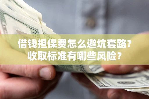 济南借钱担保费怎么避坑套路?收取标准有哪些风险? 济南借钱担保费怎么避坑套路?收取标准有哪些风险?