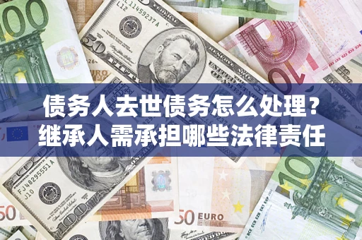 济南债务人去世债务怎么处理？继承人需承担哪些法律责任？