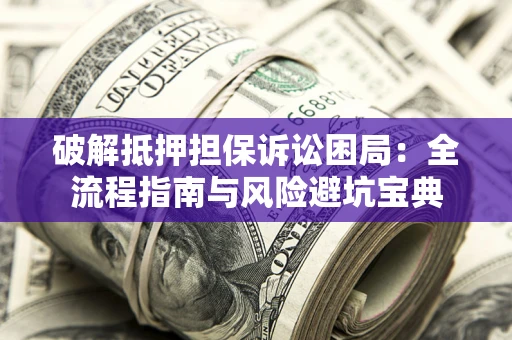 济南破解抵押担保诉讼困局:全流程指南与风险避坑宝典 济南破解抵押担保诉讼困局:全流程指南与风险避坑宝典
