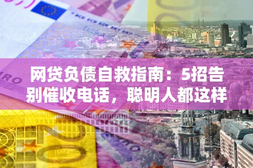 济南网贷负债自救指南：5招告别催收电话，聪明人都这样做